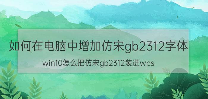 如何在电脑中增加仿宋gb2312字体 win10怎么把仿宋gb2312装进wps？